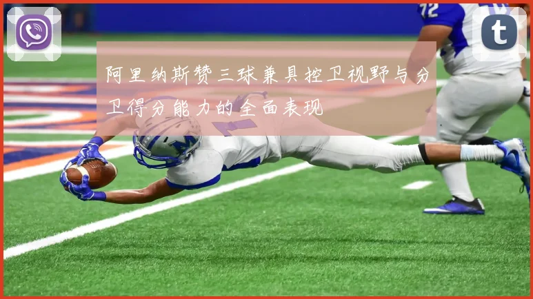 阿里纳斯赞三球兼具控卫视野与分卫得分能力的全面表现