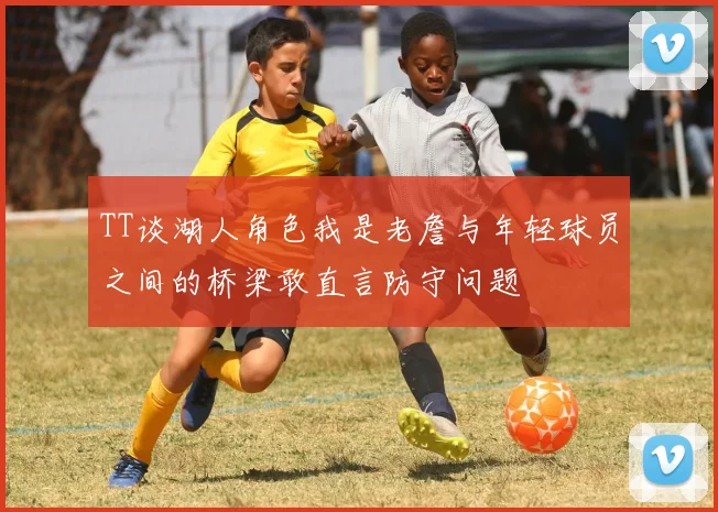 TT谈湖人角色我是老詹与年轻球员之间的桥梁敢直言防守问题