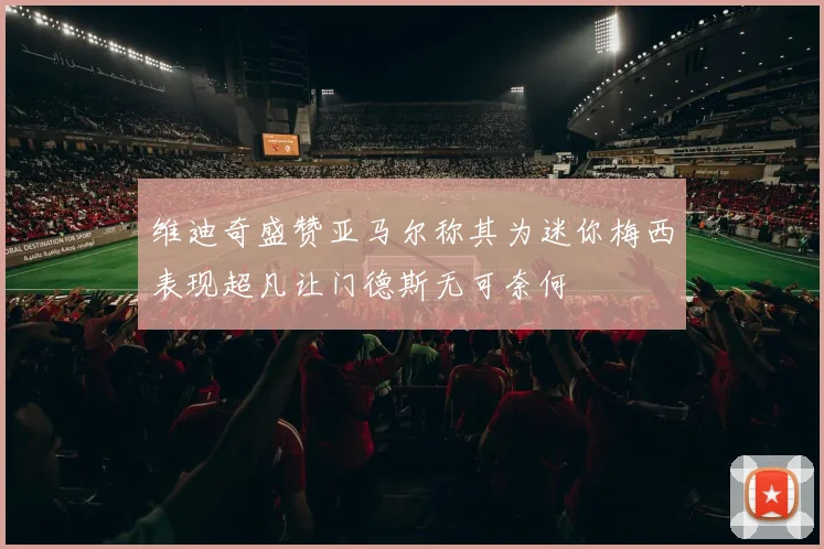 维迪奇盛赞亚马尔称其为迷你梅西表现超凡让门德斯无可奈何
