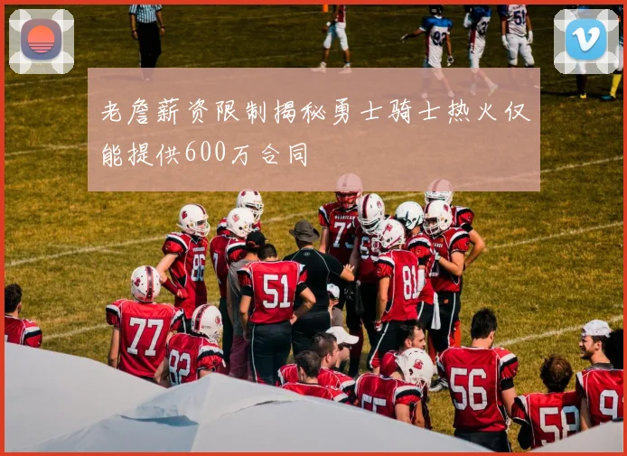 老詹薪资限制揭秘勇士骑士热火仅能提供600万合同