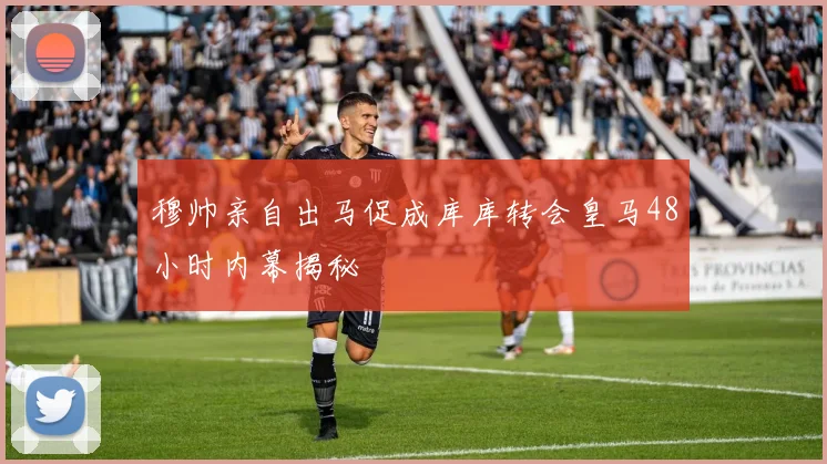 穆帅亲自出马促成库库转会皇马48小时内幕揭秘