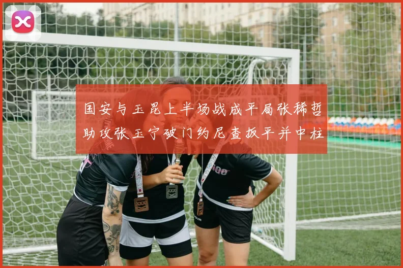国安与玉昆上半场战成平局张稀哲助攻张玉宁破门约尼查扳平并中柱