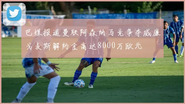 巴媒报道曼联阿森纳马竞争夺威廉戈麦斯解约金高达8000万欧元