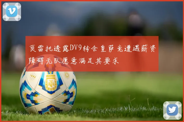 莫雷托透露DV9转会皇萨竞遭遇薪资障碍无队愿意满足其要求