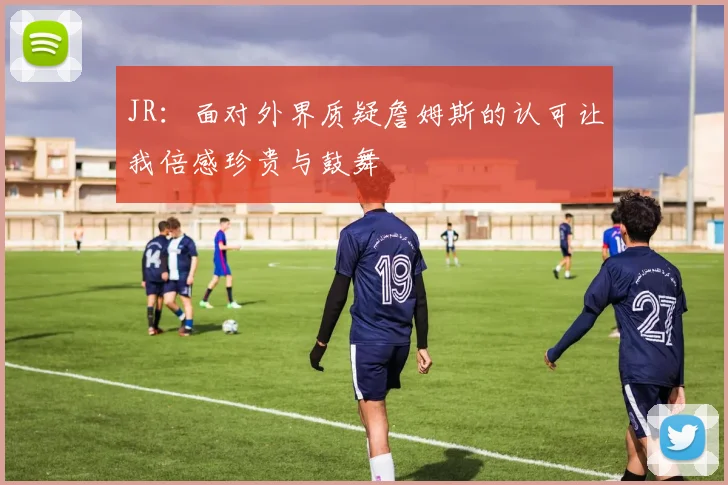JR：面对外界质疑詹姆斯的认可让我倍感珍贵与鼓舞