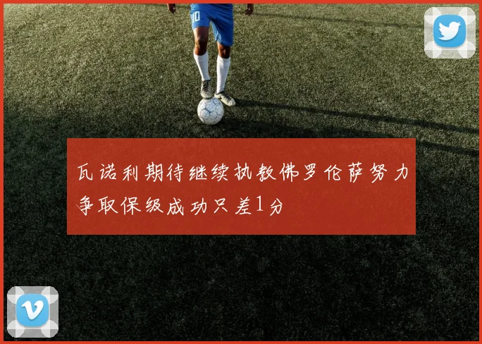 瓦诺利期待继续执教佛罗伦萨努力争取保级成功只差1分