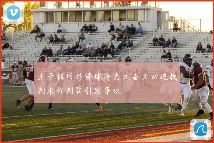 王子铭巧妙停球蒋光太奋力回追裁判未作判罚引发争议