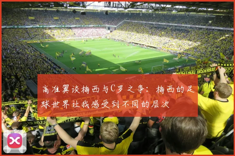 高准翼谈梅西与C罗之争：梅西的足球世界让我感受到不同的层次