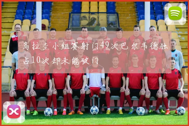 乌拉圭小组赛射门49次巴尔韦德独占10次却未能破门