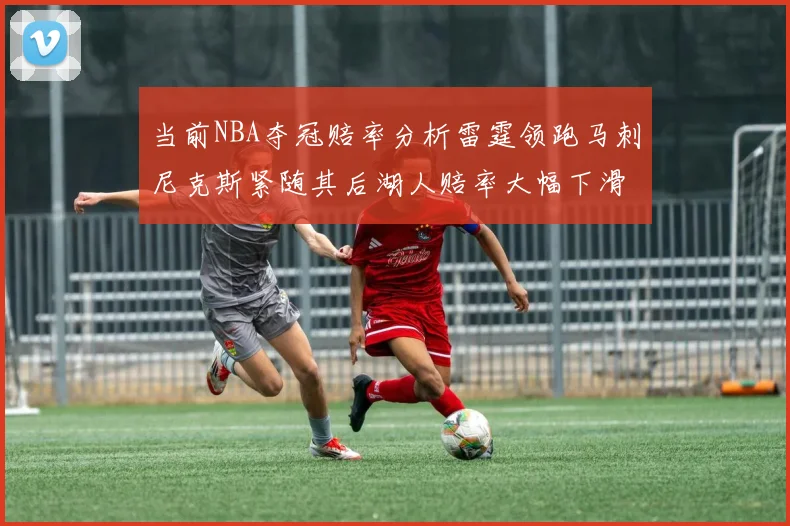 当前NBA夺冠赔率分析雷霆领跑马刺尼克斯紧随其后湖人赔率大幅下滑