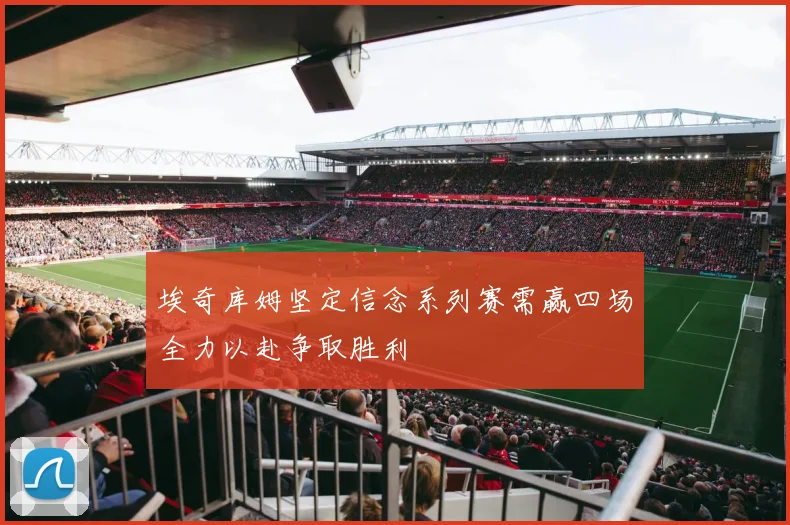 埃奇库姆坚定信念系列赛需赢四场全力以赴争取胜利