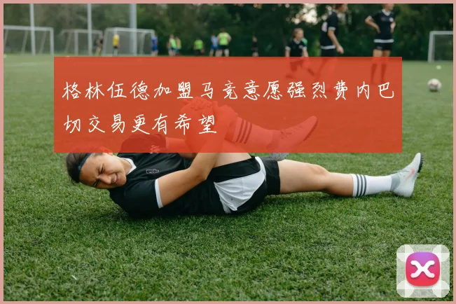 格林伍德加盟马竞意愿强烈费内巴切交易更有希望