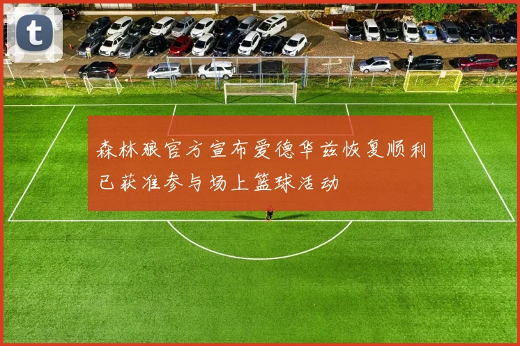 森林狼官方宣布爱德华兹恢复顺利已获准参与场上篮球活动