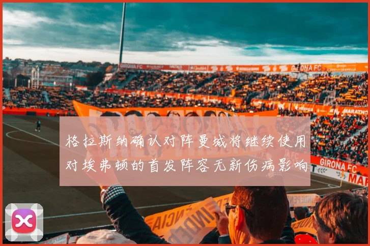 格拉斯纳确认对阵曼城将继续使用对埃弗顿的首发阵容无新伤病影响