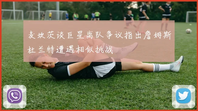 麦坎茨谈巨星离队争议指出詹姆斯杜兰特遭遇相似挑战